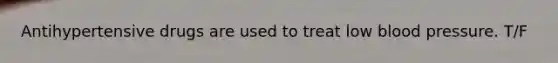 Antihypertensive drugs are used to treat low blood pressure. T/F