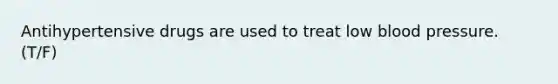Antihypertensive drugs are used to treat low blood pressure. (T/F)