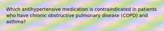 Which antihypertensive medication is contraindicated in patients who have chronic obstructive pulmonary disease (COPD) and asthma?