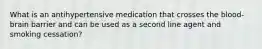 What is an antihypertensive medication that crosses the blood-brain barrier and can be used as a second line agent and smoking cessation?