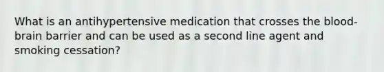 What is an antihypertensive medication that crosses the blood-brain barrier and can be used as a second line agent and smoking cessation?