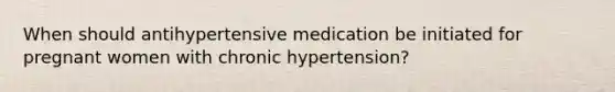 When should antihypertensive medication be initiated for pregnant women with chronic hypertension?