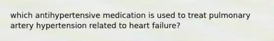 which antihypertensive medication is used to treat pulmonary artery hypertension related to heart failure?