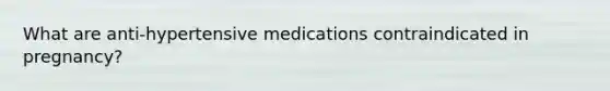 What are anti-hypertensive medications contraindicated in pregnancy?