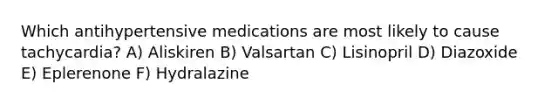 Which antihypertensive medications are most likely to cause tachycardia? A) Aliskiren B) Valsartan C) Lisinopril D) Diazoxide E) Eplerenone F) Hydralazine