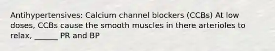 Antihypertensives: Calcium channel blockers (CCBs) At low doses, CCBs cause the smooth muscles in there arterioles to relax, ______ PR and BP