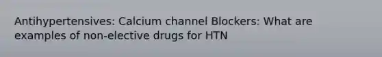 Antihypertensives: Calcium channel Blockers: What are examples of non-elective drugs for HTN