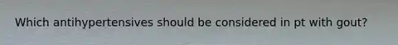 Which antihypertensives should be considered in pt with gout?
