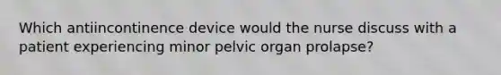 Which antiincontinence device would the nurse discuss with a patient experiencing minor pelvic organ prolapse?