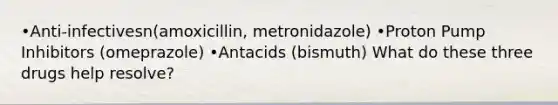 •Anti-infectivesn(amoxicillin, metronidazole) •Proton Pump Inhibitors (omeprazole) •Antacids (bismuth) What do these three drugs help resolve?