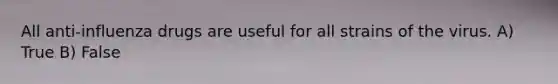 All anti-influenza drugs are useful for all strains of the virus. A) True B) False