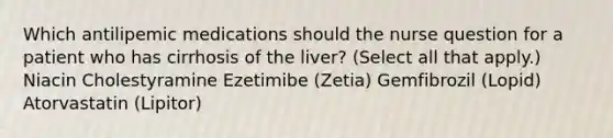 Which antilipemic medications should the nurse question for a patient who has cirrhosis of the liver? (Select all that apply.) Niacin Cholestyramine Ezetimibe (Zetia) Gemfibrozil (Lopid) Atorvastatin (Lipitor)