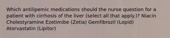 Which antilipemic medications should the nurse question for a patient with cirrhosis of the liver (select all that apply.)? Niacin Cholestyramine Ezetimibe (Zetia) Gemfibrozil (Lopid) Atorvastatin (Lipitor)