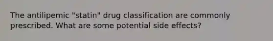 The antilipemic "statin" drug classification are commonly prescribed. What are some potential side effects?