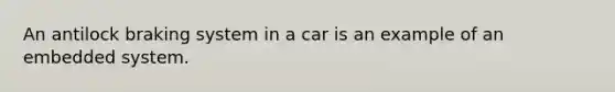 An antilock braking system in a car is an example of an embedded system.