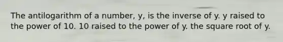 The antilogarithm of a number, y, is the inverse of y. y raised to the power of 10. 10 raised to the power of y. the square root of y.