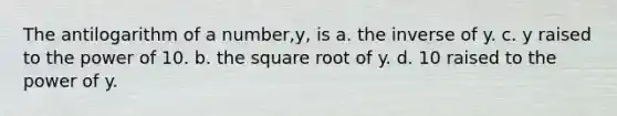 The antilogarithm of a number,y, is a. the inverse of y. c. y raised to the power of 10. b. the square root of y. d. 10 raised to the power of y.