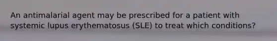 An antimalarial agent may be prescribed for a patient with systemic lupus erythematosus (SLE) to treat which conditions?