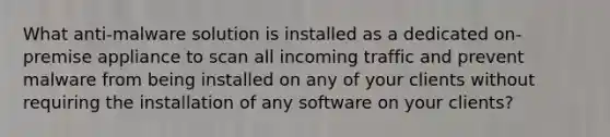 What anti-malware solution is installed as a dedicated on-premise appliance to scan all incoming traffic and prevent malware from being installed on any of your clients without requiring the installation of any software on your clients?