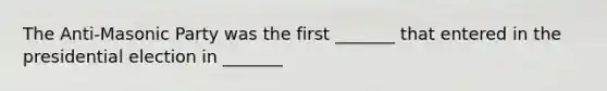 The Anti-Masonic Party was the first _______ that entered in the presidential election in _______