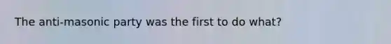 The anti-masonic party was the first to do what?