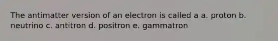 The antimatter version of an electron is called a a. proton b. neutrino c. antitron d. positron e. gammatron