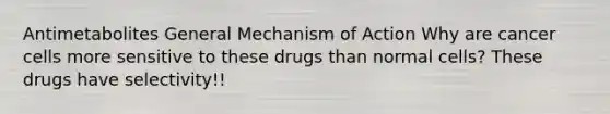 Antimetabolites General Mechanism of Action Why are cancer cells more sensitive to these drugs than normal cells? These drugs have selectivity!!