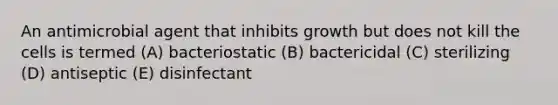 An antimicrobial agent that inhibits growth but does not kill the cells is termed (A) bacteriostatic (B) bactericidal (C) sterilizing (D) antiseptic (E) disinfectant