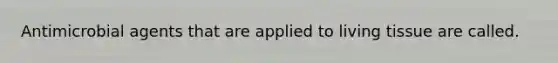 Antimicrobial agents that are applied to living tissue are called.