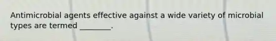 Antimicrobial agents effective against a wide variety of microbial types are termed ________.
