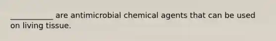 ___________ are antimicrobial chemical agents that can be used on living tissue.