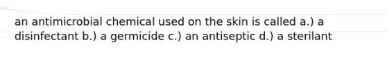 an antimicrobial chemical used on the skin is called a.) a disinfectant b.) a germicide c.) an antiseptic d.) a sterilant