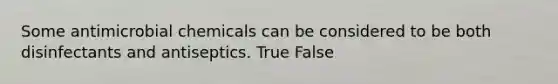 Some antimicrobial chemicals can be considered to be both disinfectants and antiseptics. True False