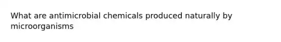 What are antimicrobial chemicals produced naturally by microorganisms