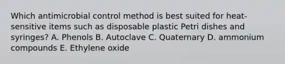 Which antimicrobial control method is best suited for heat-sensitive items such as disposable plastic Petri dishes and syringes? A. Phenols B. Autoclave C. Quaternary D. ammonium compounds E. Ethylene oxide