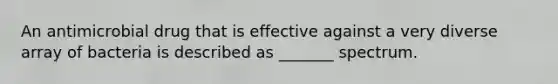 An antimicrobial drug that is effective against a very diverse array of bacteria is described as _______ spectrum.