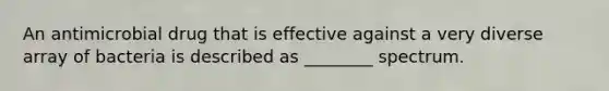 An antimicrobial drug that is effective against a very diverse array of bacteria is described as ________ spectrum.