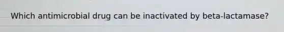 Which antimicrobial drug can be inactivated by beta-lactamase?