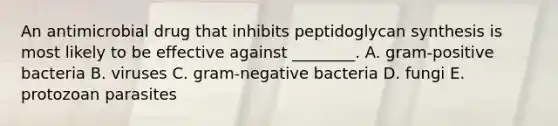 An antimicrobial drug that inhibits peptidoglycan synthesis is most likely to be effective against ________. A. gram-positive bacteria B. viruses C. gram-negative bacteria D. fungi E. protozoan parasites