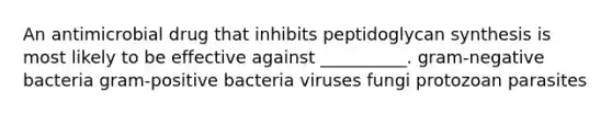 An antimicrobial drug that inhibits peptidoglycan synthesis is most likely to be effective against __________. gram-negative bacteria gram-positive bacteria viruses fungi protozoan parasites