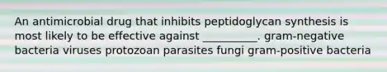 An antimicrobial drug that inhibits peptidoglycan synthesis is most likely to be effective against __________. gram-negative bacteria viruses protozoan parasites fungi gram-positive bacteria