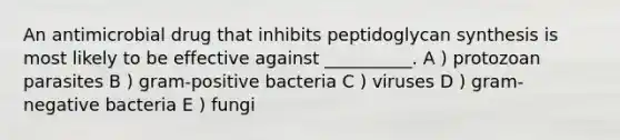 An antimicrobial drug that inhibits peptidoglycan synthesis is most likely to be effective against __________. A ) protozoan parasites B ) gram-positive bacteria C ) viruses D ) gram-negative bacteria E ) fungi