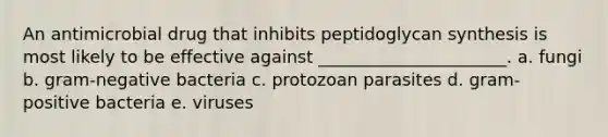 An antimicrobial drug that inhibits peptidoglycan synthesis is most likely to be effective against ______________________. a. fungi b. gram-negative bacteria c. protozoan parasites d. gram-positive bacteria e. viruses