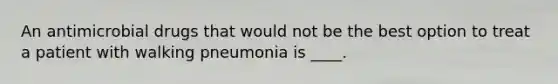 An antimicrobial drugs that would not be the best option to treat a patient with walking pneumonia is ____.