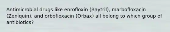 Antimicrobial drugs like enrofloxin (Baytril), marbofloxacin (Zeniquin), and orbofloxacin (Orbax) all belong to which group of antibiotics?