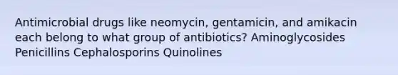 Antimicrobial drugs like neomycin, gentamicin, and amikacin each belong to what group of antibiotics? Aminoglycosides Penicillins Cephalosporins Quinolines