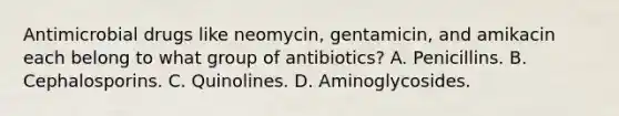 Antimicrobial drugs like neomycin, gentamicin, and amikacin each belong to what group of antibiotics? A. Penicillins. B. Cephalosporins. C. Quinolines. D. Aminoglycosides.