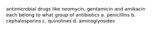 antimicrobial drugs like neomycin, gentamicin and amikacin each belong to what group of antibiotics a. penicillins b. cephalosporins c. quinolines d. aminoglyosides