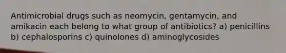 Antimicrobial drugs such as neomycin, gentamycin, and amikacin each belong to what group of antibiotics? a) penicillins b) cephalosporins c) quinolones d) aminoglycosides