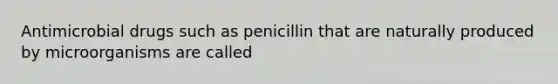 Antimicrobial drugs such as penicillin that are naturally produced by microorganisms are called